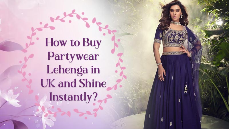 How to Buy Partywear Lehenga in UK and Shine Instantly?
